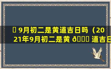 ☘ 9月初二是黄道吉日吗（2021年9月初二是黄 🐟 道吉日吗）